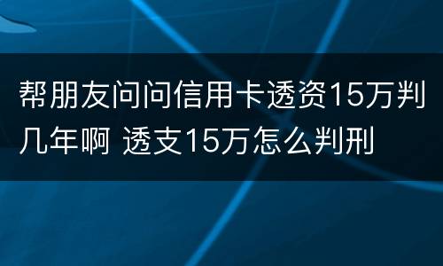 帮朋友问问信用卡透资15万判几年啊 透支15万怎么判刑