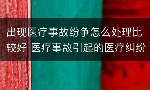 出现医疗事故纷争怎么处理比较好 医疗事故引起的医疗纠纷案例