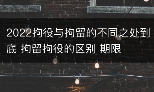 2022拘役与拘留的不同之处到底 拘留拘役的区别 期限