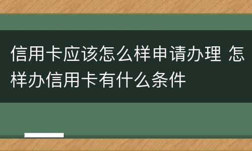信用卡应该怎么样申请办理 怎样办信用卡有什么条件