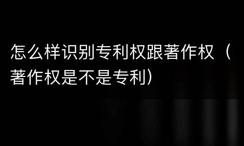 怎么样识别专利权跟著作权（著作权是不是专利）