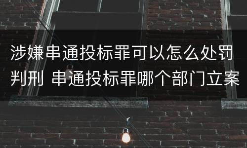 涉嫌串通投标罪可以怎么处罚判刑 串通投标罪哪个部门立案