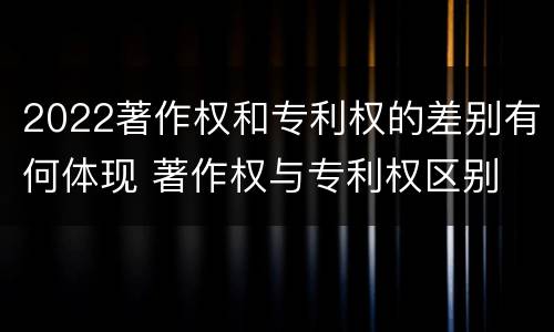 2022著作权和专利权的差别有何体现 著作权与专利权区别