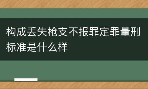 构成丢失枪支不报罪定罪量刑标准是什么样