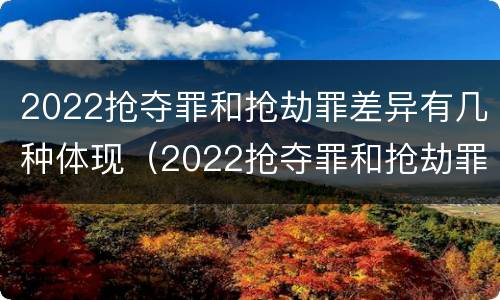 2022抢夺罪和抢劫罪差异有几种体现（2022抢夺罪和抢劫罪差异有几种体现在哪里）