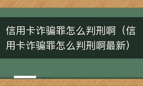 信用卡诈骗罪怎么判刑啊（信用卡诈骗罪怎么判刑啊最新）
