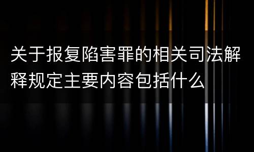 关于报复陷害罪的相关司法解释规定主要内容包括什么