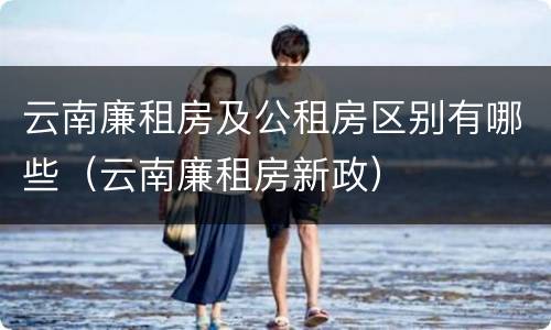 云南廉租房及公租房区别有哪些（云南廉租房新政）