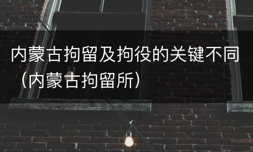 内蒙古拘留及拘役的关键不同（内蒙古拘留所）