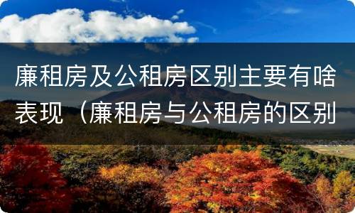廉租房及公租房区别主要有啥表现（廉租房与公租房的区别在哪里）