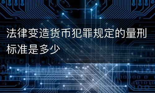 法律变造货币犯罪规定的量刑标准是多少