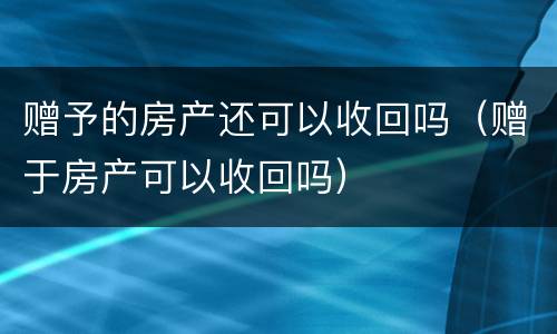 赠予的房产还可以收回吗（赠于房产可以收回吗）