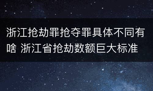 浙江抢劫罪抢夺罪具体不同有啥 浙江省抢劫数额巨大标准