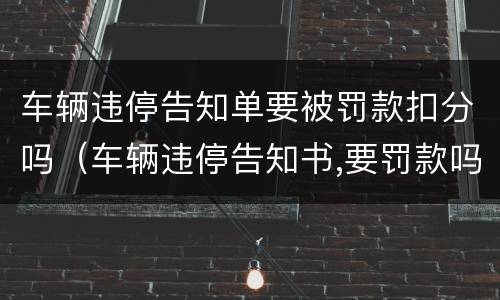 车辆违停告知单要被罚款扣分吗（车辆违停告知书,要罚款吗?）