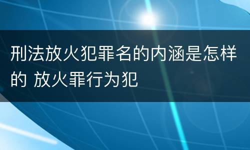 刑法放火犯罪名的内涵是怎样的 放火罪行为犯