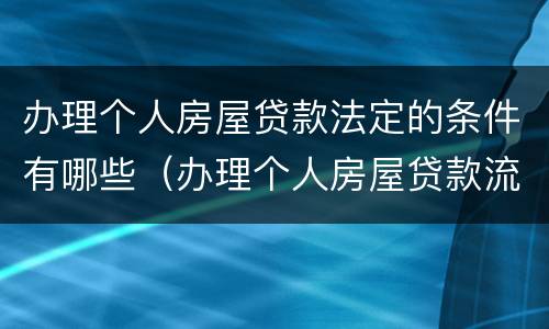 办理个人房屋贷款法定的条件有哪些（办理个人房屋贷款流程）