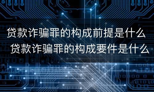 贷款诈骗罪的构成前提是什么 贷款诈骗罪的构成要件是什么