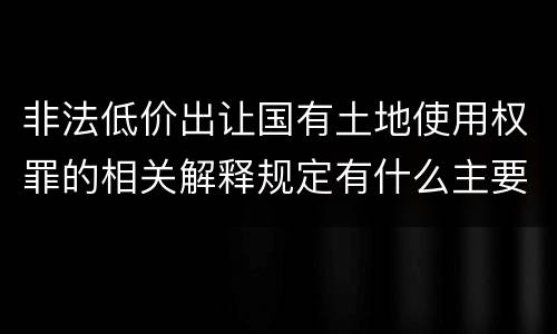 非法低价出让国有土地使用权罪的相关解释规定有什么主要内容