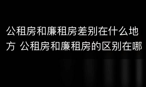 公租房和廉租房差别在什么地方 公租房和廉租房的区别在哪里