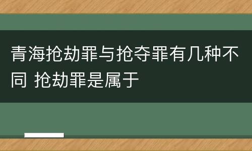 青海抢劫罪与抢夺罪有几种不同 抢劫罪是属于