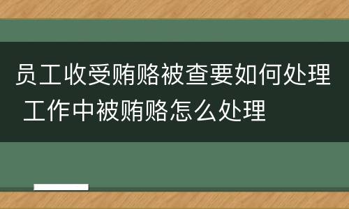员工收受贿赂被查要如何处理 工作中被贿赂怎么处理