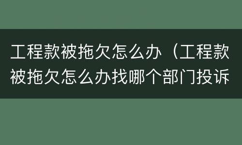 工程款被拖欠怎么办（工程款被拖欠怎么办找哪个部门投诉）