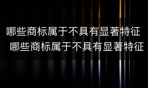 哪些商标属于不具有显著特征 哪些商标属于不具有显著特征的商标
