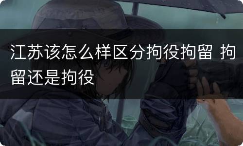 江苏该怎么样区分拘役拘留 拘留还是拘役