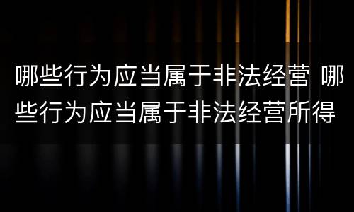 哪些行为应当属于非法经营 哪些行为应当属于非法经营所得