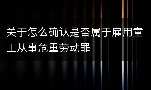 关于怎么确认是否属于雇用童工从事危重劳动罪