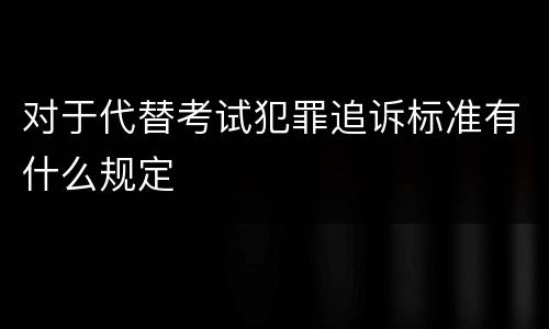 对于代替考试犯罪追诉标准有什么规定