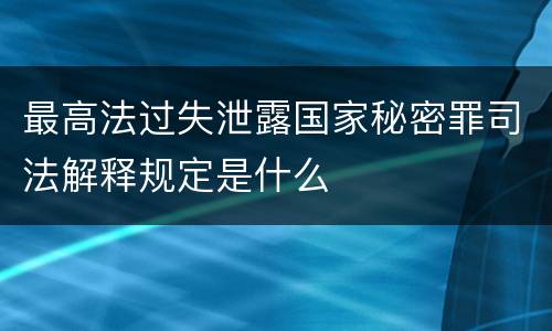 最高法过失泄露国家秘密罪司法解释规定是什么