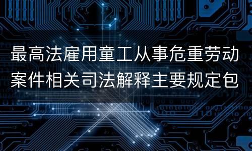 最高法雇用童工从事危重劳动案件相关司法解释主要规定包括什么
