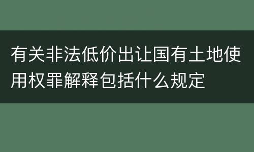 有关非法低价出让国有土地使用权罪解释包括什么规定