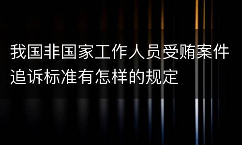 我国非国家工作人员受贿案件追诉标准有怎样的规定