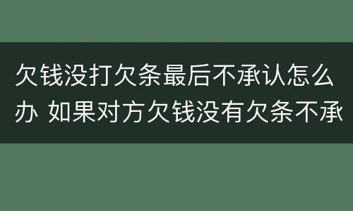 欠钱没打欠条最后不承认怎么办 如果对方欠钱没有欠条不承认怎么办