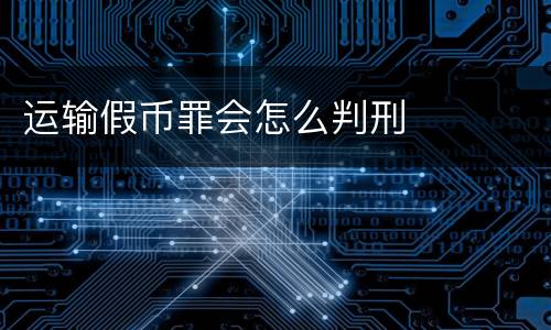 运输假币罪会怎么判刑