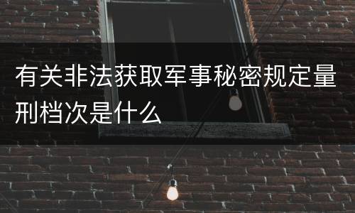 有关非法获取军事秘密规定量刑档次是什么