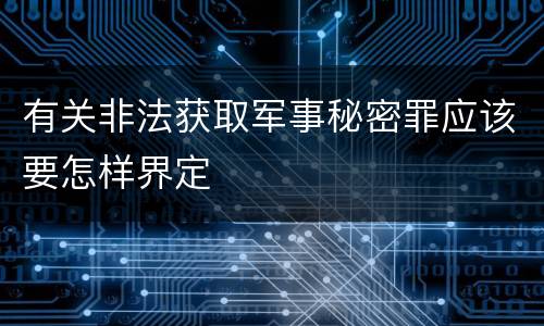 有关非法获取军事秘密罪应该要怎样界定
