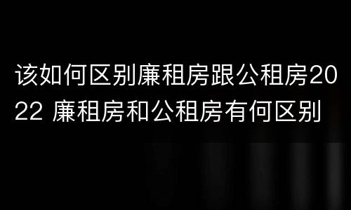 该如何区别廉租房跟公租房2022 廉租房和公租房有何区别