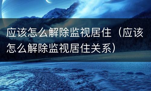 应该怎么解除监视居住（应该怎么解除监视居住关系）