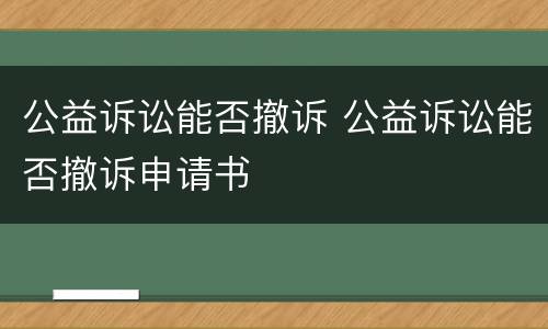 公益诉讼能否撤诉 公益诉讼能否撤诉申请书