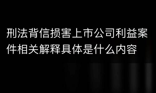 刑法背信损害上市公司利益案件相关解释具体是什么内容