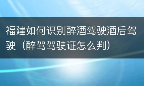 福建如何识别醉酒驾驶酒后驾驶（醉驾驾驶证怎么判）