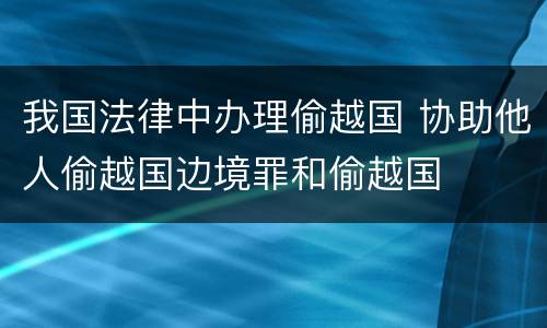 我国法律中办理偷越国 协助他人偷越国边境罪和偷越国