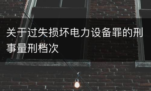 关于过失损坏电力设备罪的刑事量刑档次