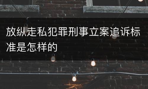 放纵走私犯罪刑事立案追诉标准是怎样的