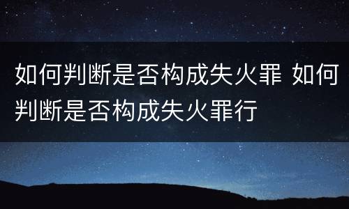 如何判断是否构成失火罪 如何判断是否构成失火罪行