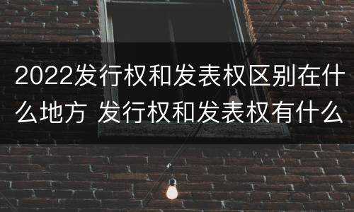 2022发行权和发表权区别在什么地方 发行权和发表权有什么区别