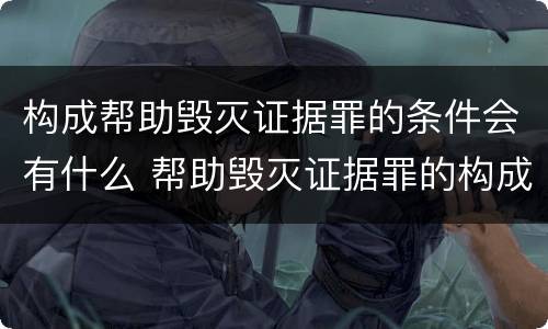 构成帮助毁灭证据罪的条件会有什么 帮助毁灭证据罪的构成要件